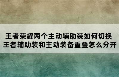 王者荣耀两个主动辅助装如何切换 王者辅助装和主动装备重叠怎么分开